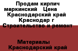 Продам кирпич маркинский › Цена ­ 11 - Краснодарский край, Краснодар г. Строительство и ремонт » Материалы   . Краснодарский край,Краснодар г.